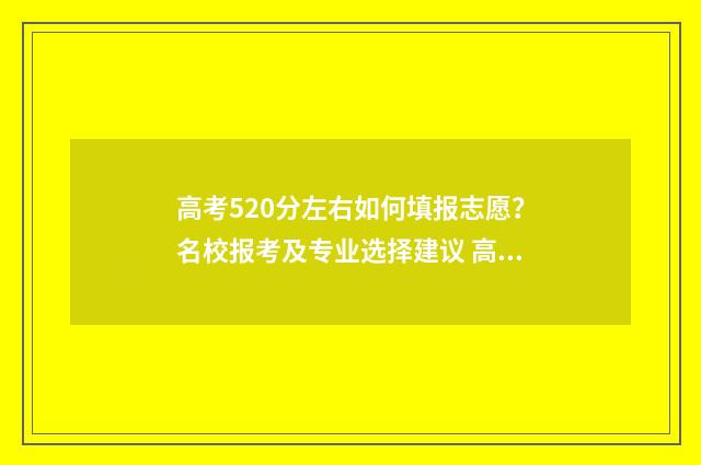 高考520分左右如何填报志愿?名校报考及专业选择建议 高考520多分能上什么比较好的大学