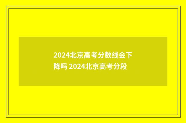 2024北京高考分数线会下降吗 2024北京高考分段