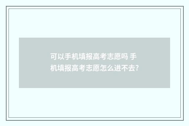 可以手机填报高考志愿吗 手机填报高考志愿怎么进不去?