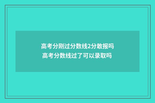 高考分刚过分数线2分敢报吗 高考分数线过了可以录取吗
