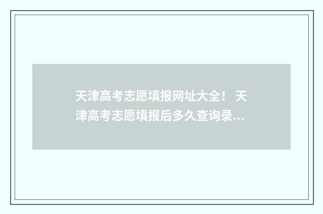 天津高考志愿填报网址大全！ 天津高考志愿填报后多久查询录取