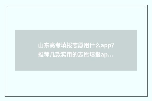山东高考填报志愿用什么app?推荐几款实用的志愿填报app 山东高考填报志愿录取规则
