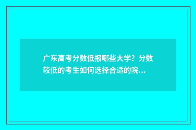 广东高考分数低报哪些大学？分数较低的考生如何选择合适的院校？ 广东高考分数低不低