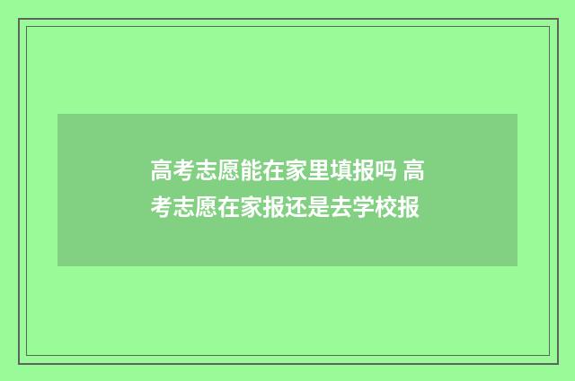 高考志愿能在家里填报吗 高考志愿在家报还是去学校报