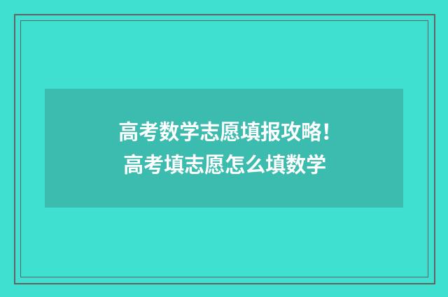 高考数学志愿填报攻略！ 高考填志愿怎么填数学