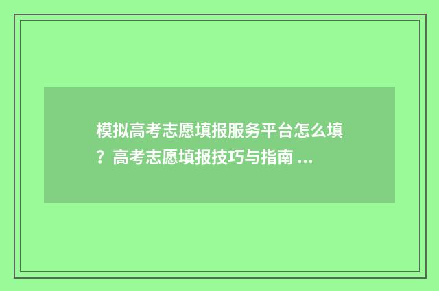 模拟高考志愿填报服务平台怎么填？高考志愿填报技巧与指南 模拟高考志愿填报的软件