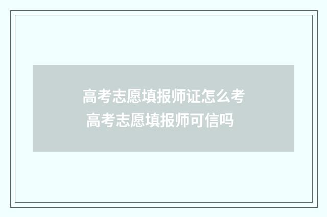 高考志愿填报师证怎么考 高考志愿填报师可信吗