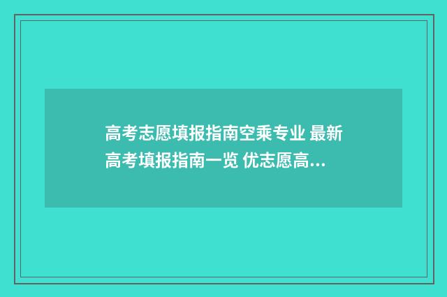 高考志愿填报指南空乘专业 最新高考填报指南一览 优志愿高考填报系统