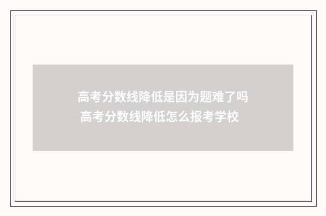 高考分数线降低是因为题难了吗 高考分数线降低怎么报考学校