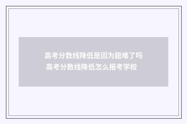 高考分数线降低是因为题难了吗 高考分数线降低怎么报考学校