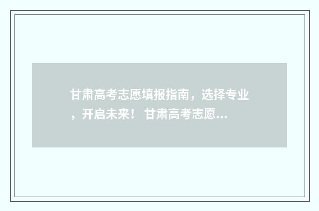 甘肃高考志愿填报指南,选择专业,开启未来! 甘肃高考志愿填报时间2024年时间表