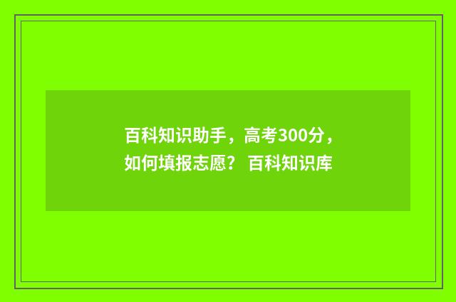 百科知识助手，高考300分，如何填报志愿？ 百科知识库