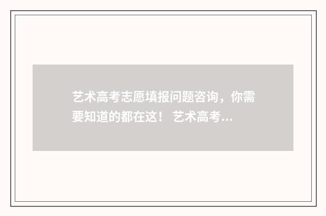 艺术高考志愿填报问题咨询,你需要知道的都在这! 艺术高考志愿填报软件哪个准确率高