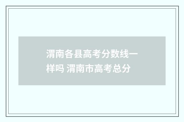 渭南各县高考分数线一样吗 渭南市高考总分