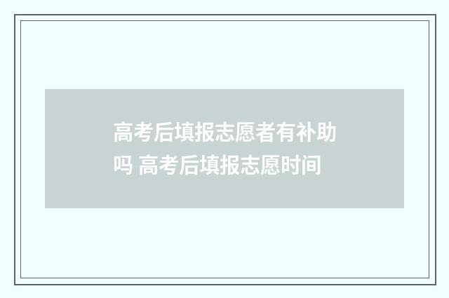 高考后填报志愿者有补助吗 高考后填报志愿时间