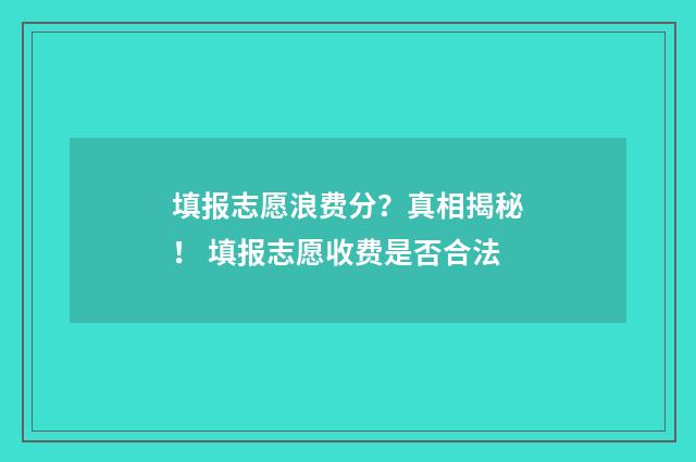 填报志愿浪费分?真相揭秘! 填报志愿收费是否合法