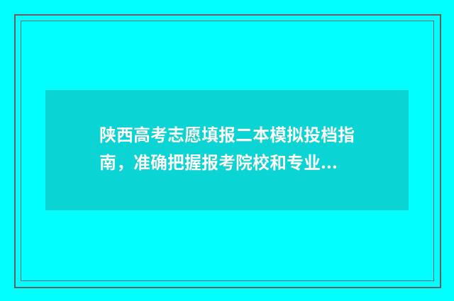 陕西高考志愿填报二本模拟投档指南,准确把握报考院校和专业 陕西高考志愿填报系统登录入口