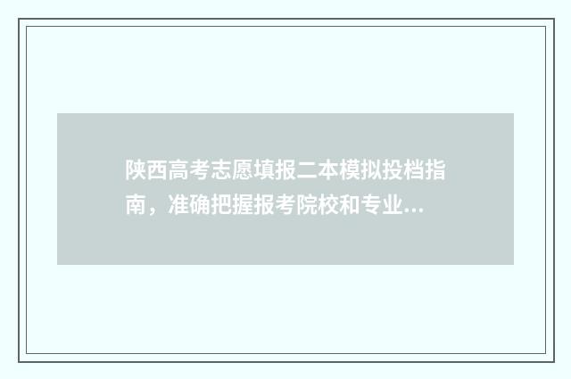 陕西高考志愿填报二本模拟投档指南,准确把握报考院校和专业 陕西高考志愿填报系统登录入口