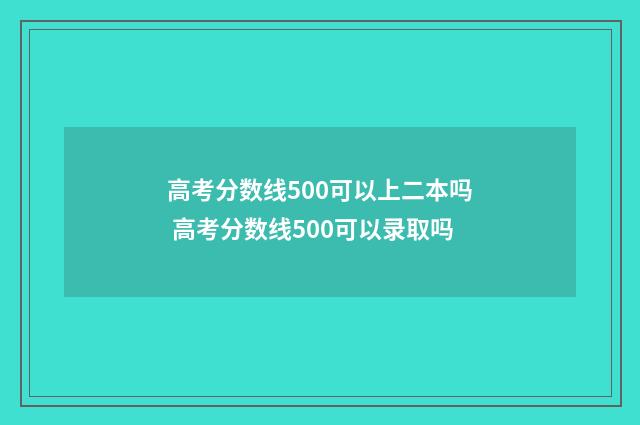 高考分数线500可以上二本吗 高考分数线500可以录取吗
