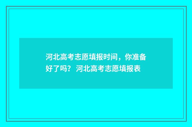 河北高考志愿填报时间,你准备好了吗? 河北高考志愿填报表