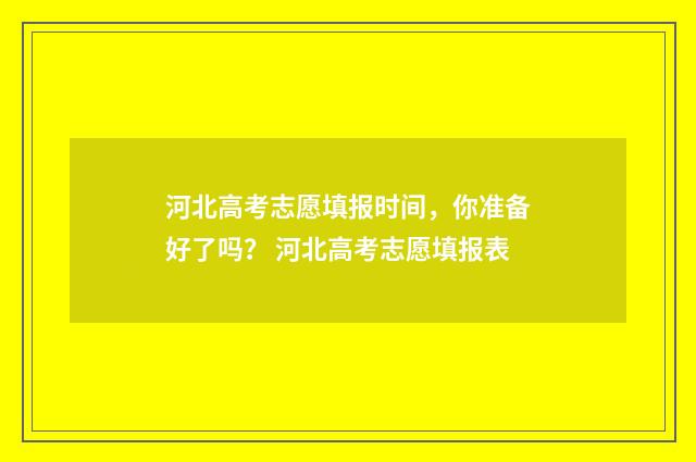 河北高考志愿填报时间,你准备好了吗? 河北高考志愿填报表