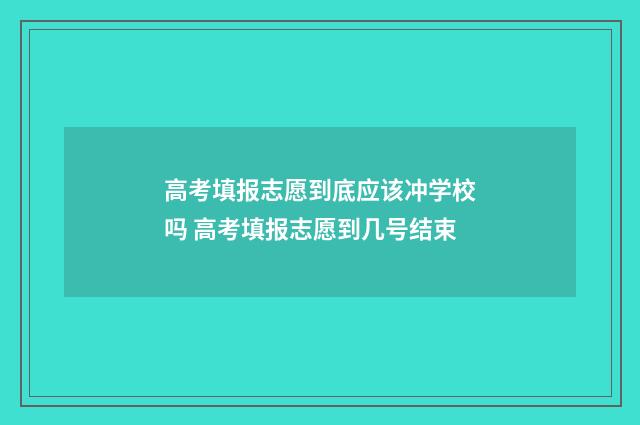 高考填报志愿到底应该冲学校吗 高考填报志愿到几号结束