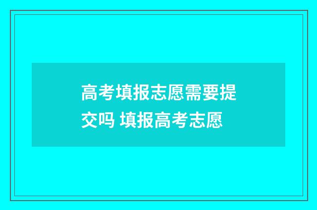 高考填报志愿需要提交吗 填报高考志愿