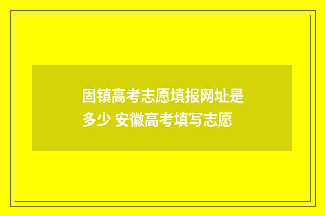 固镇高考志愿填报网址是多少 安徽高考填写志愿