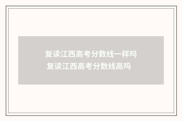 复读江西高考分数线一样吗 复读江西高考分数线高吗