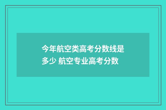 今年航空类高考分数线是多少 航空专业高考分数