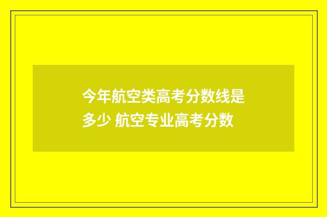 今年航空类高考分数线是多少 航空专业高考分数