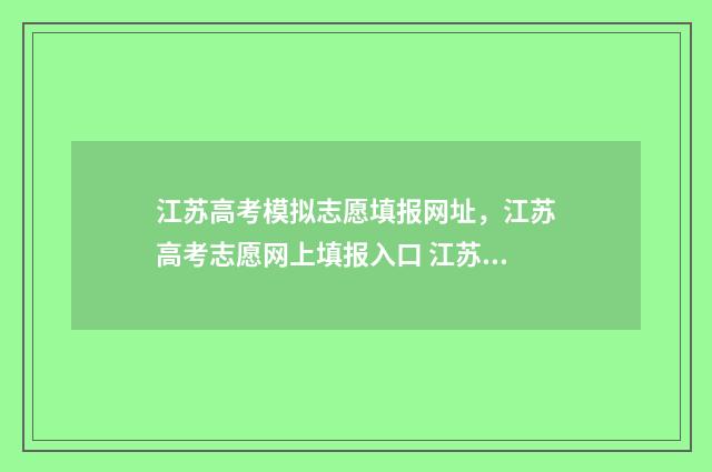 江苏高考模拟志愿填报网址,江苏高考志愿网上填报入口 江苏高考模拟志愿系统