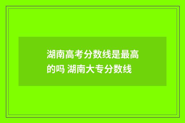 湖南高考分数线是最高的吗 湖南大专分数线