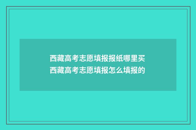 西藏高考志愿填报报纸哪里买 西藏高考志愿填报怎么填报的