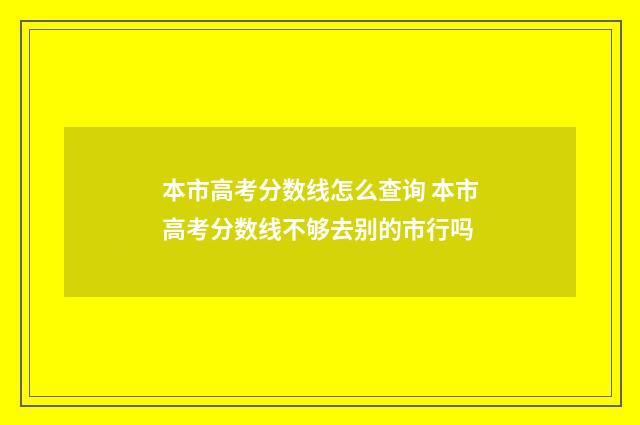 本市高考分数线怎么查询 本市高考分数线不够去别的市行吗