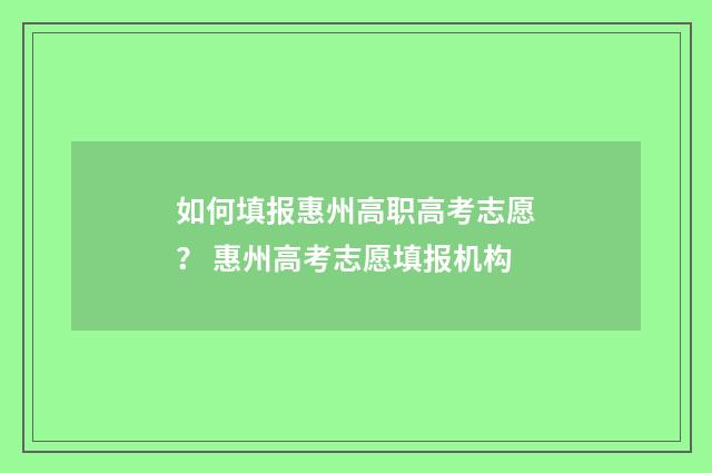 如何填报惠州高职高考志愿？ 惠州高考志愿填报机构