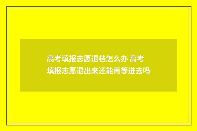 高考填报志愿退档怎么办 高考填报志愿退出来还能再等进去吗