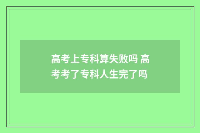 高考上专科算失败吗 高考考了专科人生完了吗