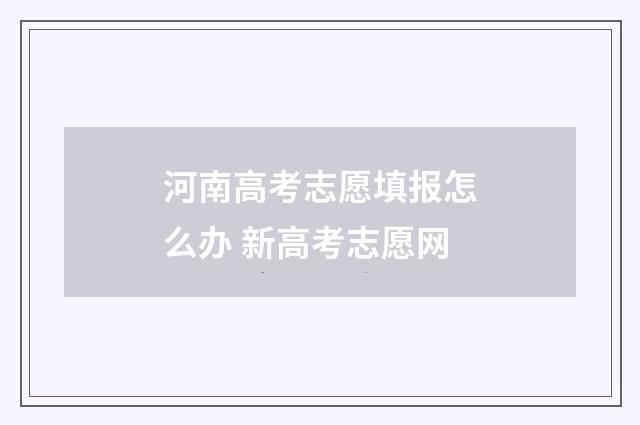 河南高考志愿填报怎么办 新高考志愿网