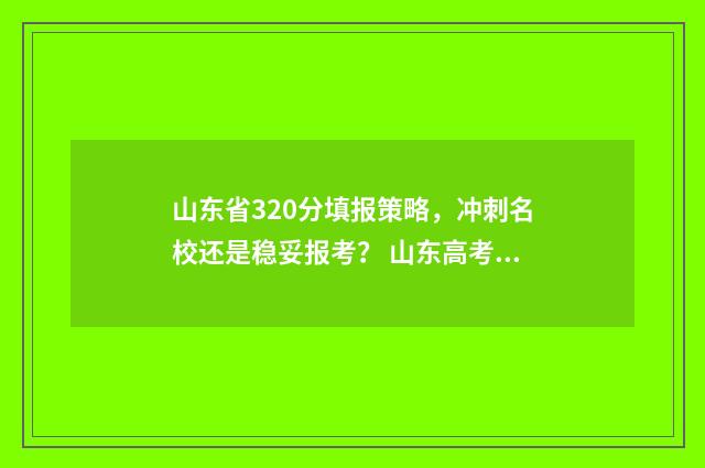 山东省320分填报策略，冲刺名校还是稳妥报考？ 山东高考323