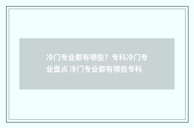 冷门专业都有哪些？专科冷门专业盘点 冷门专业都有哪些专科