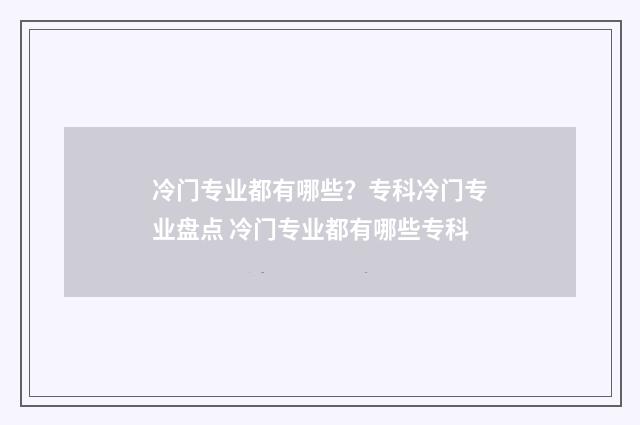 冷门专业都有哪些?专科冷门专业盘点 冷门专业都有哪些专科