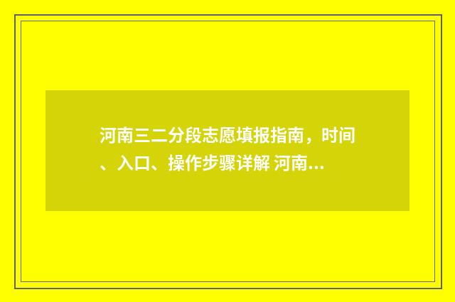 河南三二分段志愿填报指南，时间、入口、操作步骤详解 河南省3+2分数线是多少