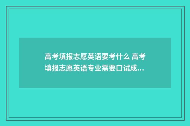 高考填报志愿英语要考什么 高考填报志愿英语专业需要口试成绩吗?