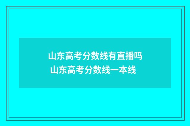 山东高考分数线有直播吗 山东高考分数线一本线