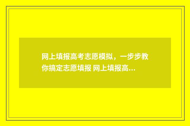 网上填报高考志愿模拟，一步步教你搞定志愿填报 网上填报高考志愿流程