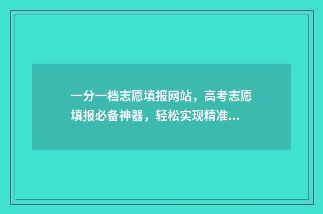 一分一档志愿填报网站，高考志愿填报必备神器，轻松实现精准填报 高考 一分一档