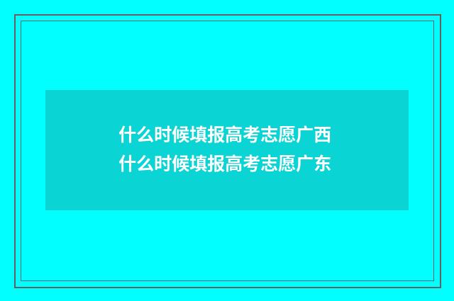 什么时候填报高考志愿广西 什么时候填报高考志愿广东