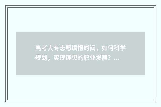 高考大专志愿填报时间，如何科学规划，实现理想的职业发展？ 高考大专志愿填报流程