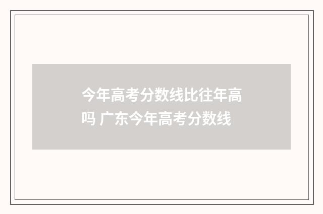 今年高考分数线比往年高吗 广东今年高考分数线
